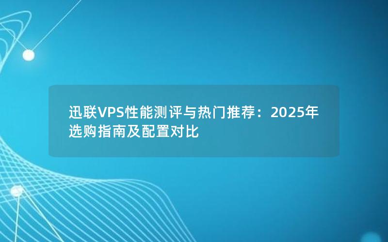 迅联VPS性能测评与热门推荐：2025年选购指南及配置对比