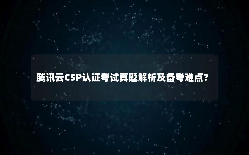 腾讯云CSP认证考试真题解析及备考难点？