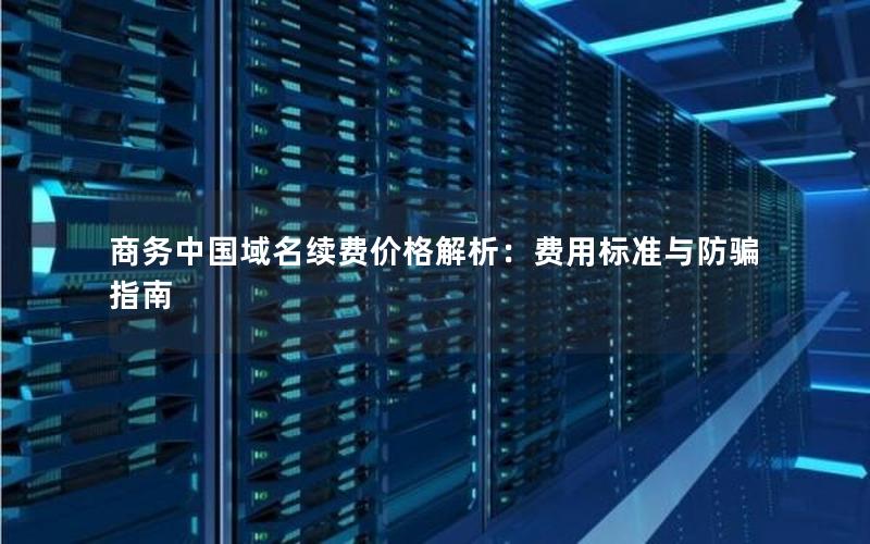 商务中国域名续费价格解析：费用标准与防骗指南