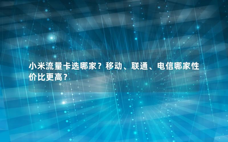 小米流量卡选哪家？移动、联通、电信哪家性价比更高？