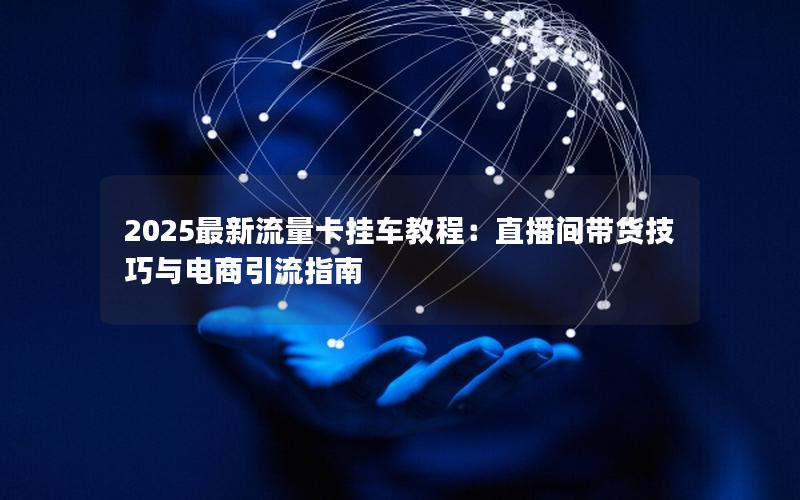 2025最新流量卡挂车教程：直播间带货技巧与电商引流指南