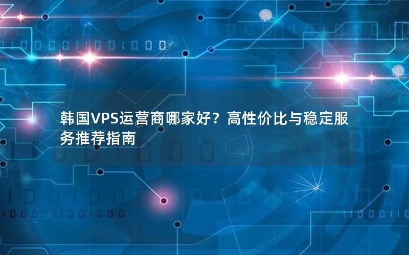 韩国VPS运营商哪家好？高性价比与稳定服务推荐指南