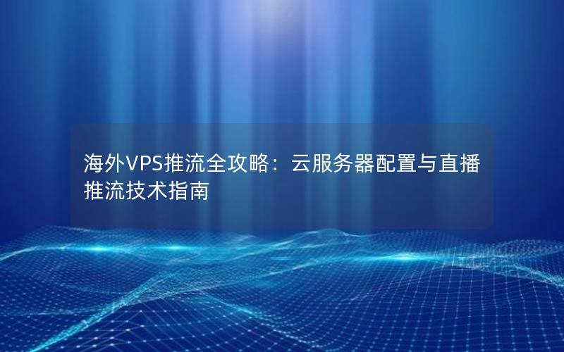 海外VPS推流全攻略：云服务器配置与直播推流技术指南