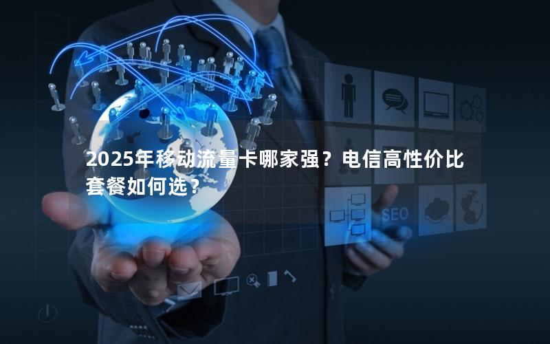 2025年移动流量卡哪家强？电信高性价比套餐如何选？