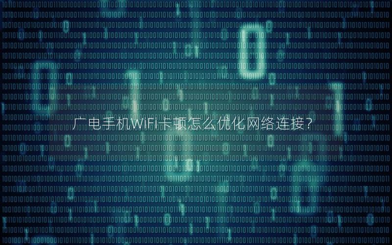 广电手机WiFi卡顿怎么优化网络连接？