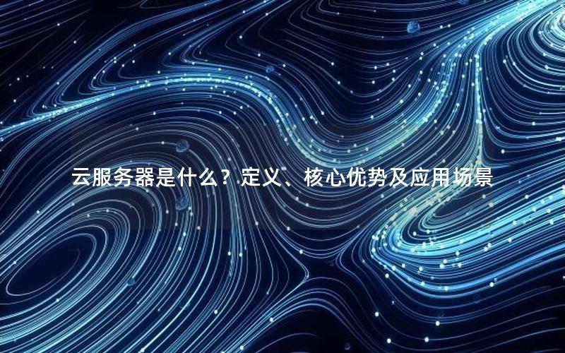 云服务器是什么？定义、核心优势及应用场景