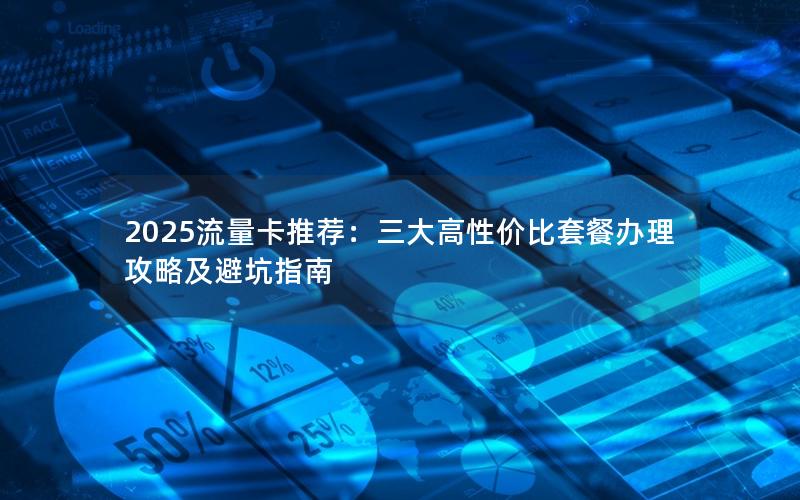 2025流量卡推荐：三大高性价比套餐办理攻略及避坑指南