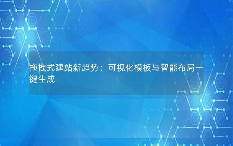 拖拽式建站新趋势：可视化模板与智能布局一键生成