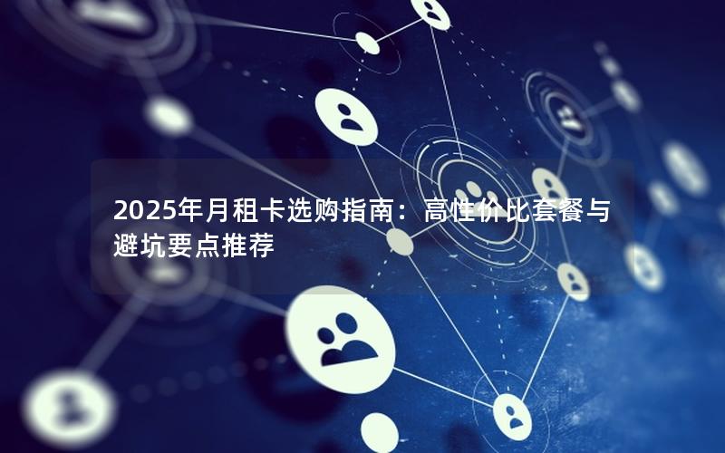 2025年月租卡选购指南：高性价比套餐与避坑要点推荐