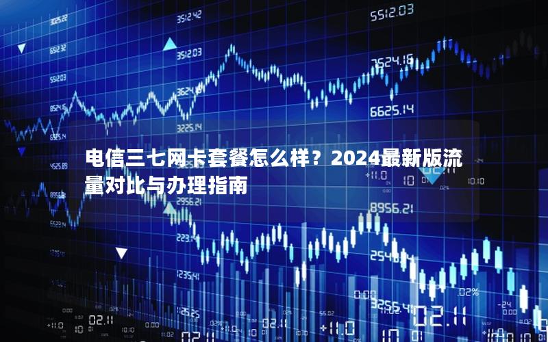 电信三七网卡套餐怎么样？2024最新版流量对比与办理指南