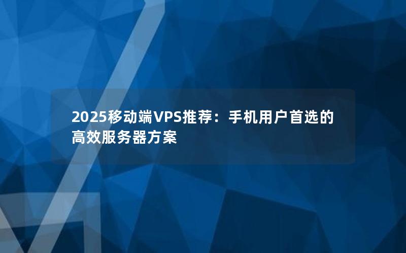 2025移动端VPS推荐：手机用户首选的高效服务器方案