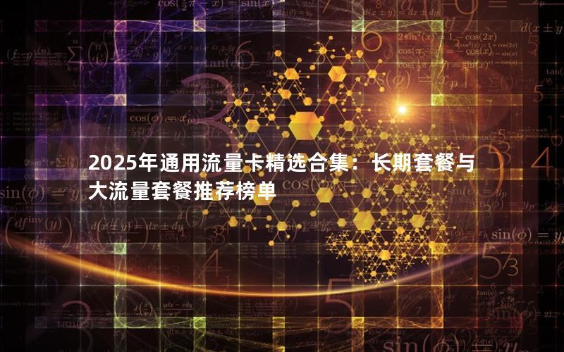 2025年通用流量卡精选合集：长期套餐与大流量套餐推荐榜单