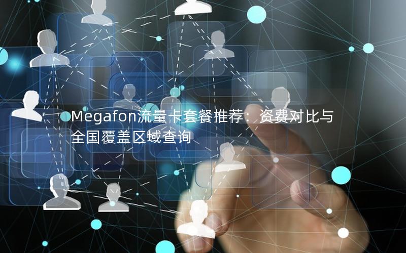 Megafon流量卡套餐推荐：资费对比与全国覆盖区域查询