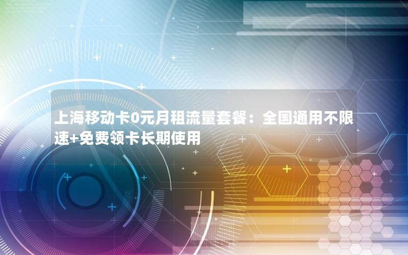 上海移动卡0元月租流量套餐：全国通用不限速+免费领卡长期使用