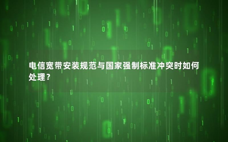 电信宽带安装规范与国家强制标准冲突时如何处理？