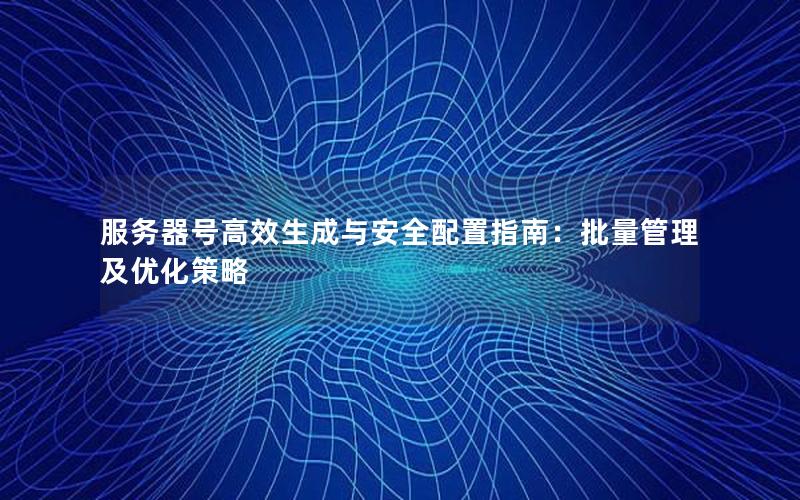 服务器号高效生成与安全配置指南：批量管理及优化策略