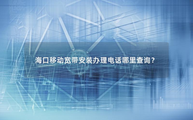 海口移动宽带安装办理电话哪里查询？