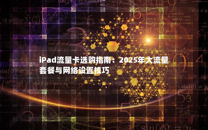 iPad流量卡选购指南：2025年大流量套餐与网络设置技巧