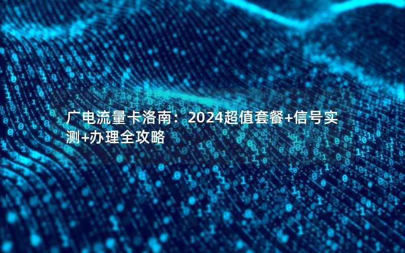 广电流量卡洛南：2024超值套餐+信号实测+办理全攻略