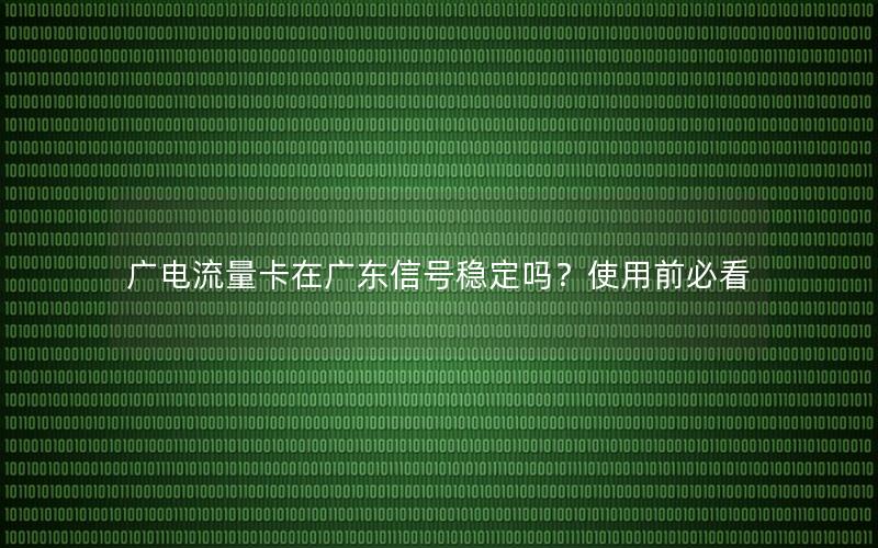 广电流量卡在广东信号稳定吗？使用前必看