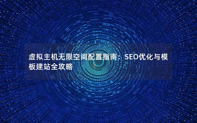 虚拟主机无限空间配置指南：SEO优化与模板建站全攻略