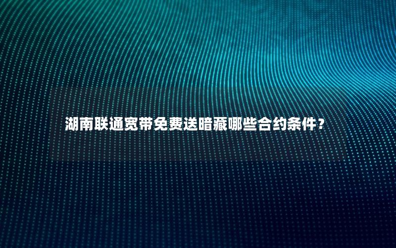 湖南联通宽带免费送暗藏哪些合约条件？