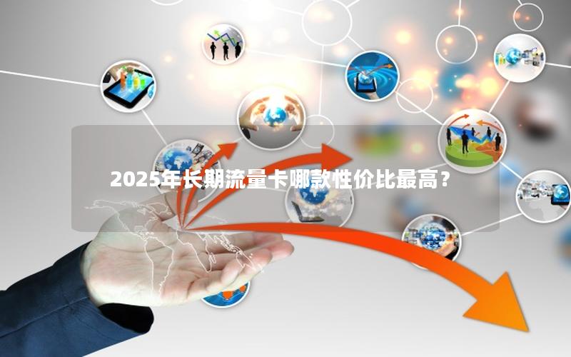 2025年长期流量卡哪款性价比最高？