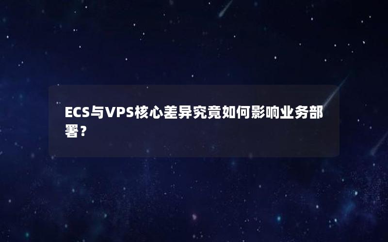 ECS与VPS核心差异究竟如何影响业务部署？