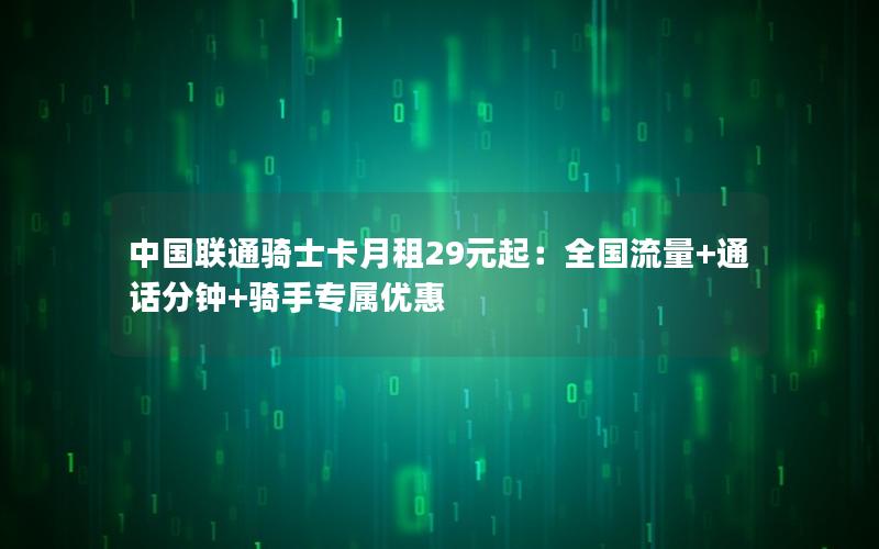 中国联通骑士卡月租29元起：全国流量+通话分钟+骑手专属优惠