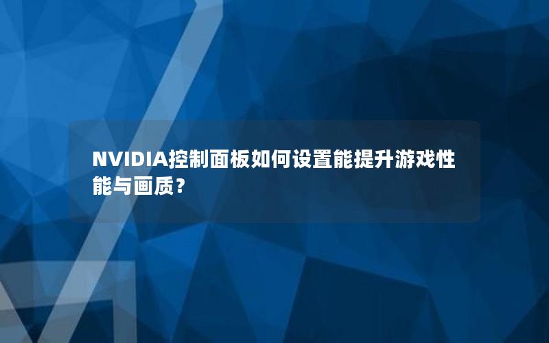 NVIDIA控制面板如何设置能提升游戏性能与画质？