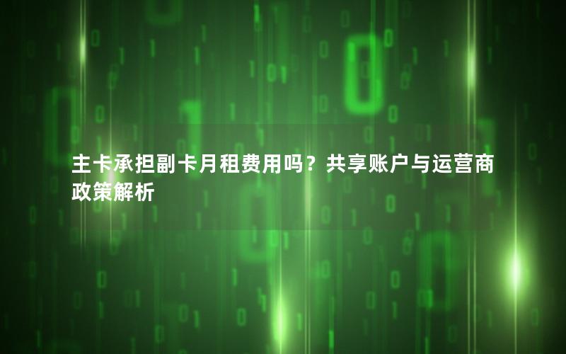 主卡承担副卡月租费用吗？共享账户与运营商政策解析