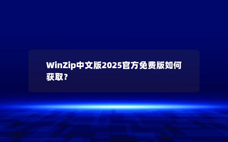 WinZip中文版2025官方免费版如何获取？