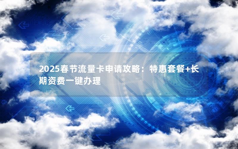 2025春节流量卡申请攻略：特惠套餐+长期资费一键办理