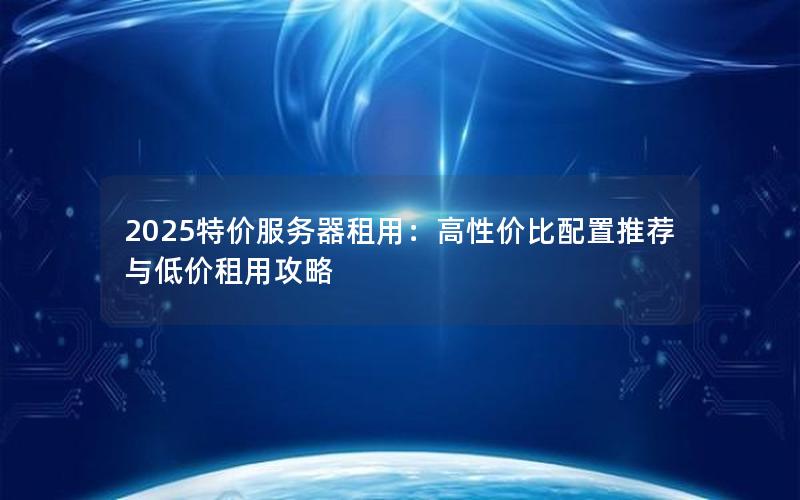 2025特价服务器租用：高性价比配置推荐与低价租用攻略