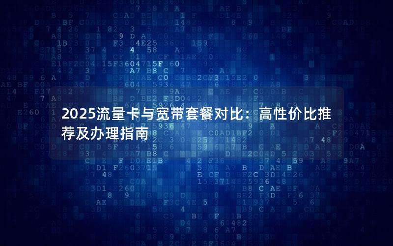 2025流量卡与宽带套餐对比：高性价比推荐及办理指南