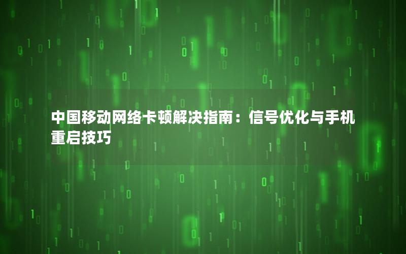 中国移动网络卡顿解决指南：信号优化与手机重启技巧