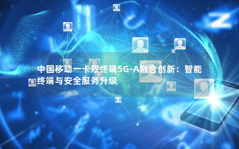 中国移动一卡双终端5G-A融合创新：智能终端与安全服务升级