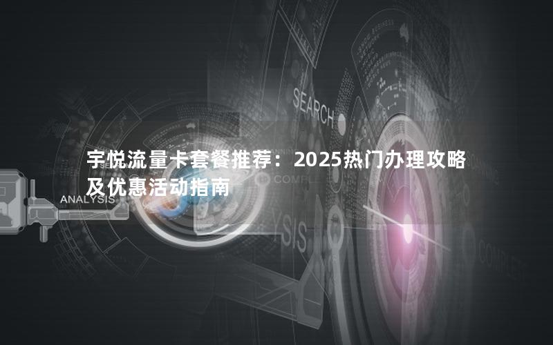 宇悦流量卡套餐推荐：2025热门办理攻略及优惠活动指南