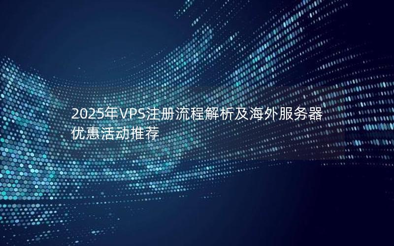 2025年VPS注册流程解析及海外服务器优惠活动推荐