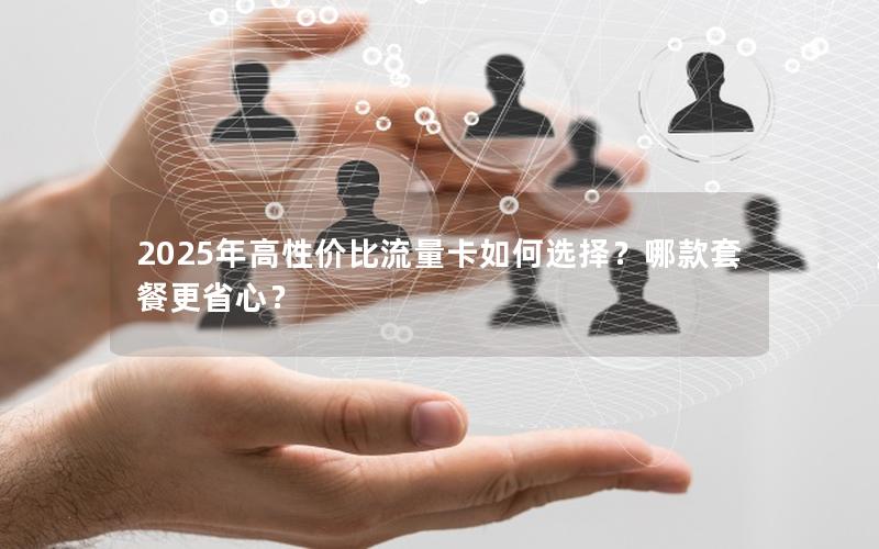 2025年高性价比流量卡如何选择？哪款套餐更省心？