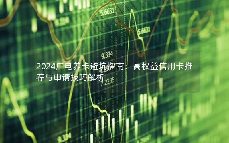 2024广电养卡避坑指南：高权益信用卡推荐与申请技巧解析