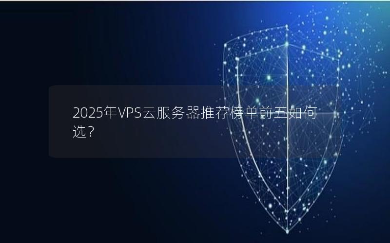 2025年VPS云服务器推荐榜单前五如何选？