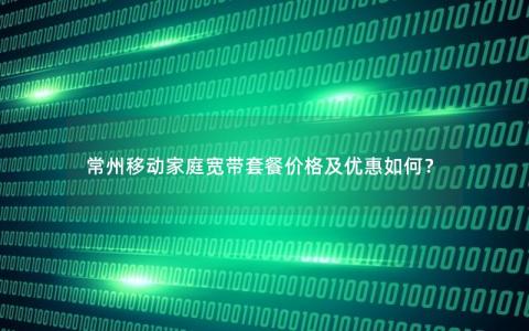 常州移动家庭宽带套餐价格及优惠如何？