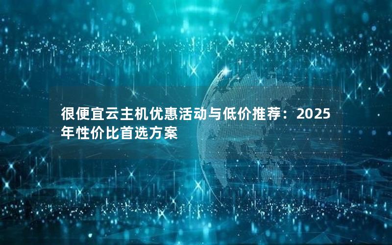 很便宜云主机优惠活动与低价推荐：2025年性价比首选方案