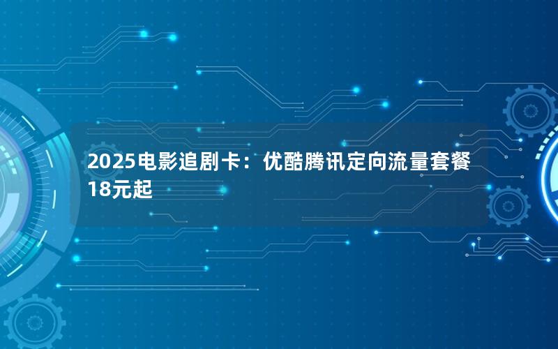 2025电影追剧卡：优酷腾讯定向流量套餐18元起