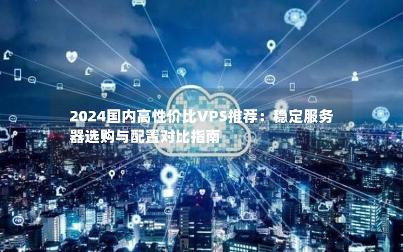 2024国内高性价比VPS推荐：稳定服务器选购与配置对比指南