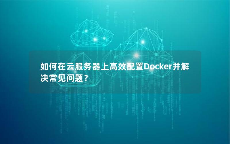 如何在云服务器上高效配置Docker并解决常见问题？