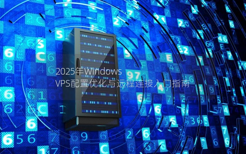 2025年Windows VPS配置优化与远程连接入门指南