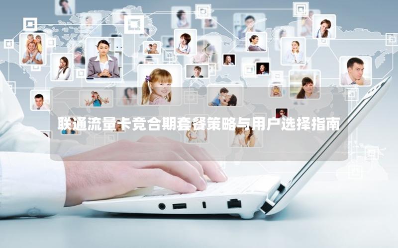 联通流量卡竞合期套餐策略与用户选择指南