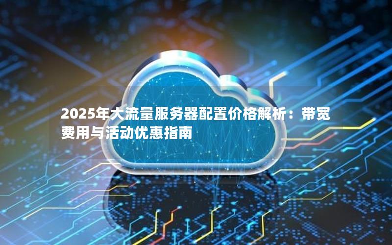 2025年大流量服务器配置价格解析：带宽费用与活动优惠指南